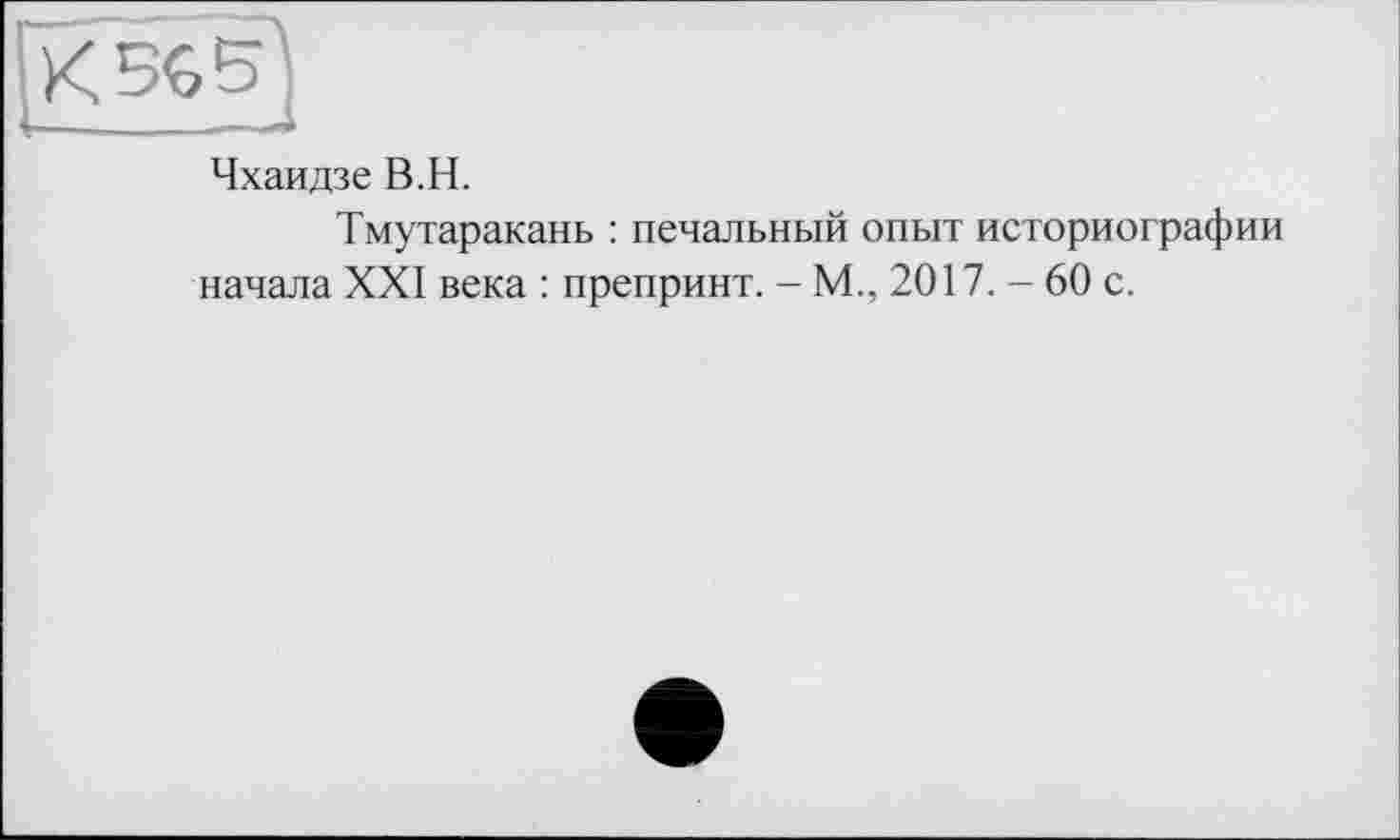 ﻿Чхаидзе В.H.
Тмутаракань : печальный опыт историографии начала XXI века : препринт. - М., 2017. - 60 с.